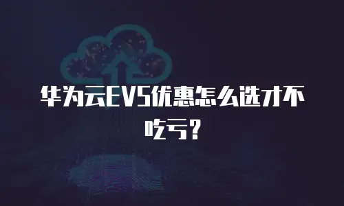 华为云EVS优惠怎么选才不吃亏？