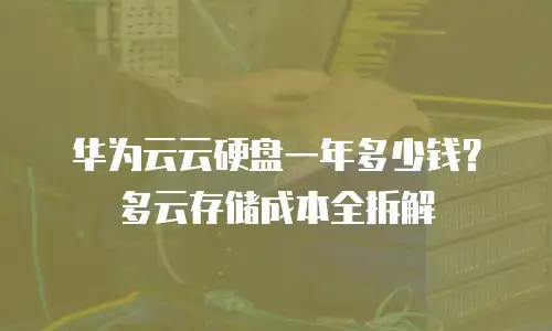 华为云云硬盘一年多少钱？多云存储成本全拆解