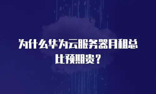 为什么华为云服务器月租总比预期贵？