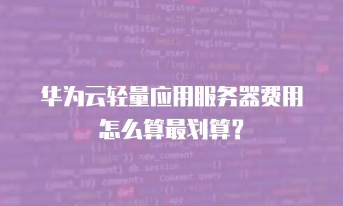 华为云轻量应用服务器费用怎么算最划算？