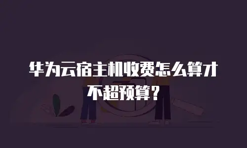 华为云宿主机收费怎么算才不超预算？