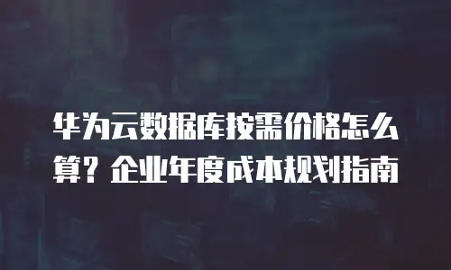 华为云数据库按需价格怎么算？企业年度成本规划指南