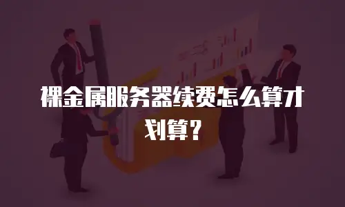 裸金属服务器续费怎么算才划算？