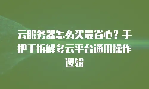云服务器怎么买最省心？手把手拆解多云平台通用操作逻辑