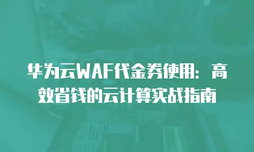 华为云WAF代金券使用：高效省钱的云计算实战指南