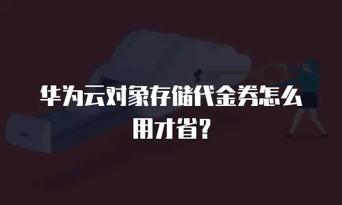 华为云对象存储代金券怎么用才省？