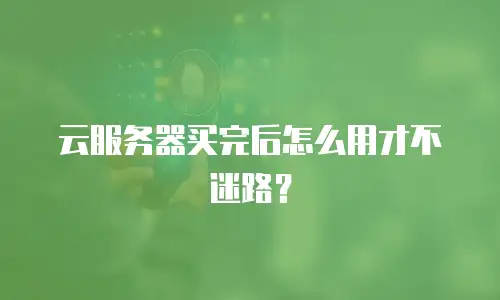 云服务器买完后怎么用才不迷路？