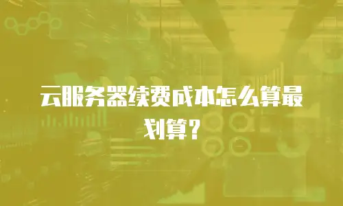 云服务器续费成本怎么算最划算？