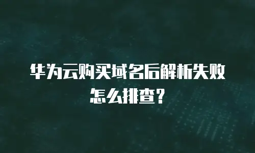 华为云购买域名后解析失败怎么排查？