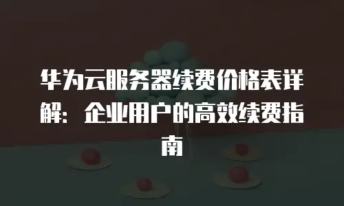 华为云服务器续费价格表详解：企业用户的高效续费指南