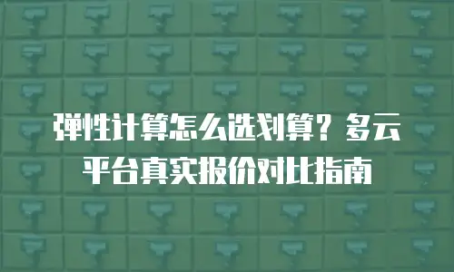 弹性计算怎么选划算？多云平台真实报价对比指南