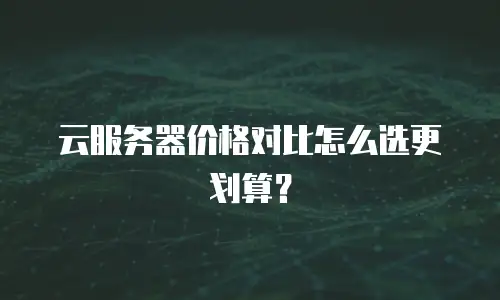 云服务器价格对比怎么选更划算？