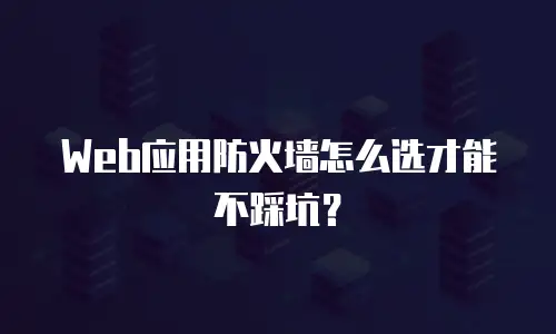 Web应用防火墙怎么选才能不踩坑？
