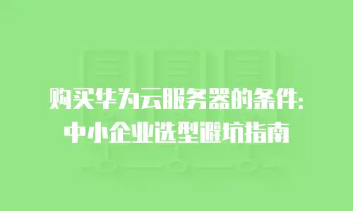 购买华为云服务器的条件：中小企业选型避坑指南