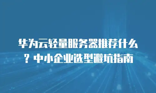华为云轻量服务器推荐什么？中小企业选型避坑指南