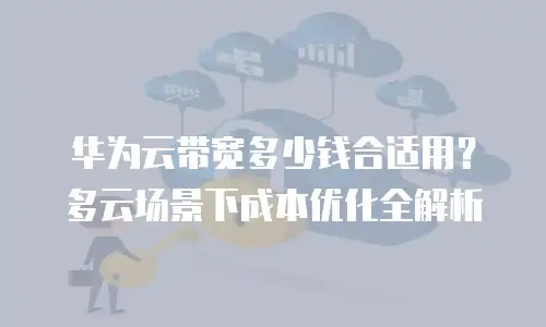 华为云带宽多少钱合适用？多云场景下成本优化全解析