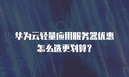 华为云轻量应用服务器优惠怎么选更划算？
