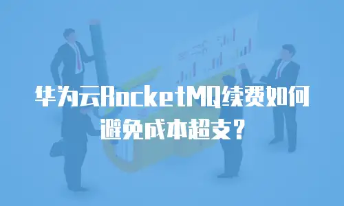 华为云RocketMQ续费如何避免成本超支？