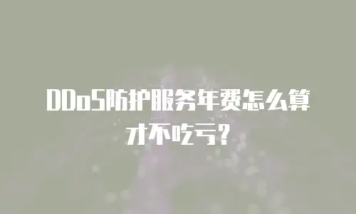 DDoS防护服务年费怎么算才不吃亏？