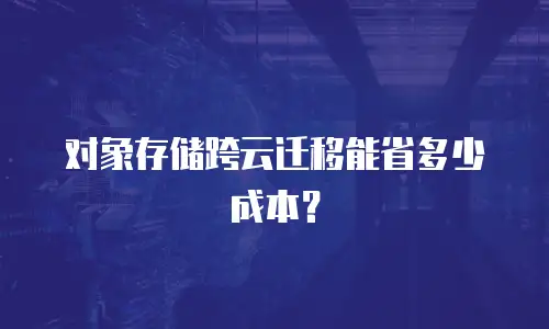 对象存储跨云迁移能省多少成本？