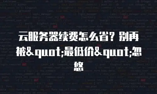 云服务器续费怎么省？别再被"最低价"忽悠