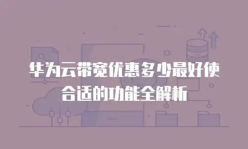 华为云带宽优惠多少最好使合适的功能全解析