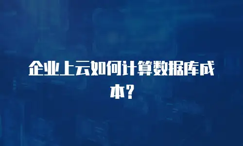企业上云如何计算数据库成本？