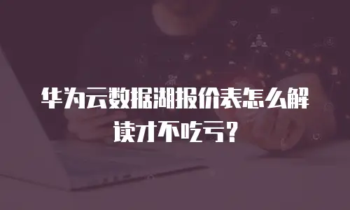 华为云数据湖报价表怎么解读才不吃亏？