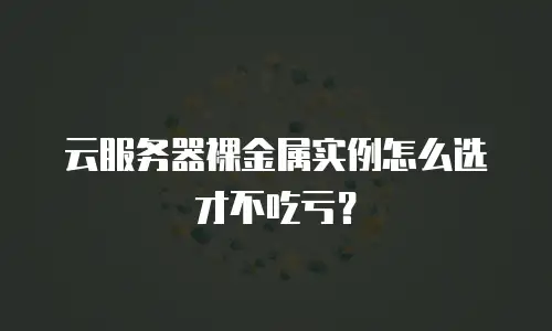 云服务器裸金属实例怎么选才不吃亏？