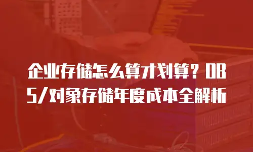 企业存储怎么算才划算？OBS/对象存储年度成本全解析