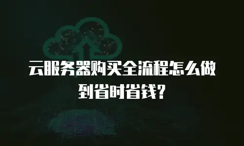 云服务器购买全流程怎么做到省时省钱？