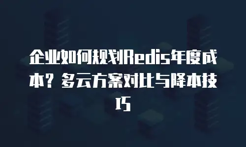企业如何规划Redis年度成本？多云方案对比与降本技巧
