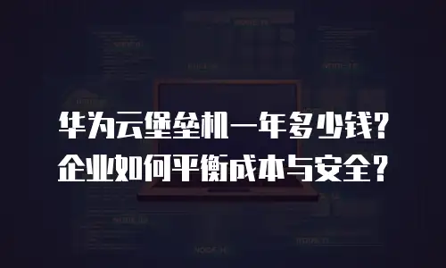 华为云堡垒机一年多少钱？企业如何平衡成本与安全？