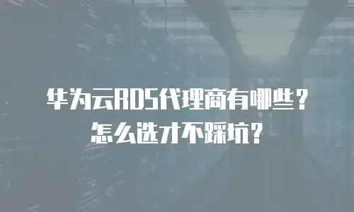 华为云RDS代理商有哪些？怎么选才不踩坑？