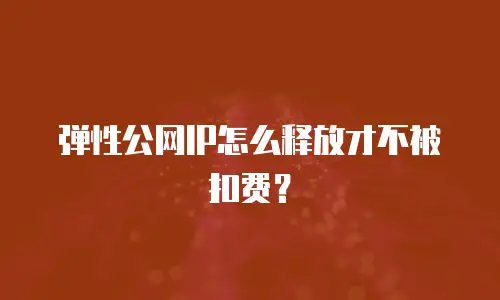 弹性公网IP怎么释放才不被扣费？