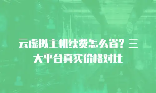 云虚拟主机续费怎么省？三大平台真实价格对比