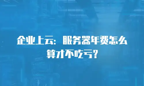 企业上云：服务器年费怎么算才不吃亏？