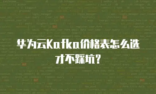 华为云Kafka价格表怎么选才不踩坑？