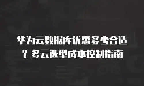 华为云数据库优惠多少合适？多云选型成本控制指南