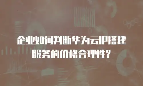 企业如何判断华为云IP搭建服务的价格合理性？