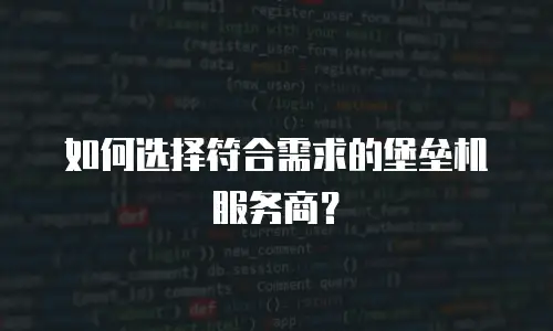 如何选择符合需求的堡垒机服务商？