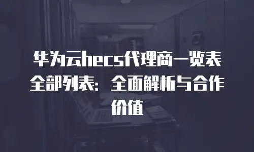 华为云hecs代理商一览表全部列表：全面解析与合作价值
