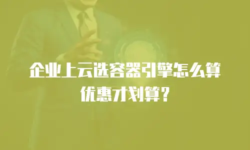 企业上云选容器引擎怎么算优惠才划算？