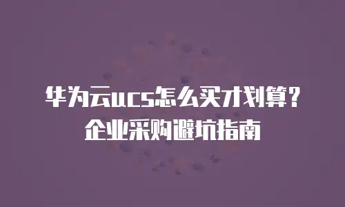 华为云ucs怎么买才划算？企业采购避坑指南