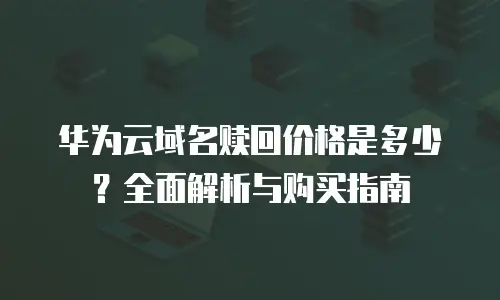 华为云域名赎回价格是多少？全面解析与购买指南