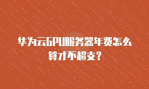 华为云GPU服务器年费怎么算才不超支？