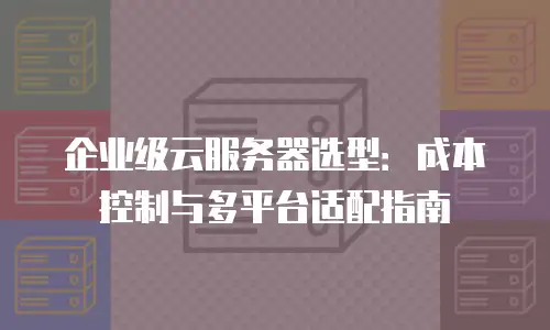 企业级云服务器选型：成本控制与多平台适配指南