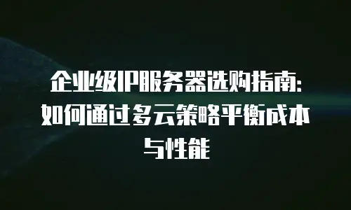 企业级IP服务器选购指南：如何通过多云策略平衡成本与性能