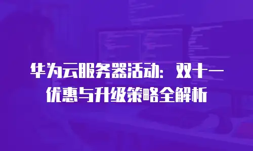 华为云服务器活动：双十一优惠与升级策略全解析