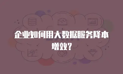 企业如何用大数据服务降本增效？